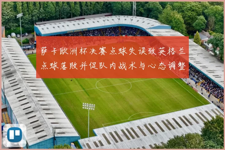 萨卡欧洲杯决赛点球失误致英格兰点球落败并促队内战术与心态调整