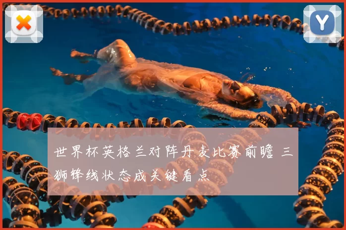 世界杯英格兰对阵丹麦比赛前瞻 三狮锋线状态成关键看点