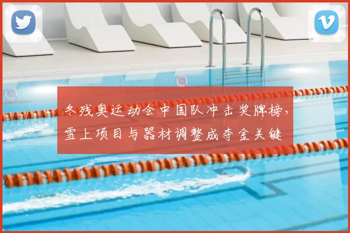 冬残奥运动会中国队冲击奖牌榜，雪上项目与器材调整成夺金关键