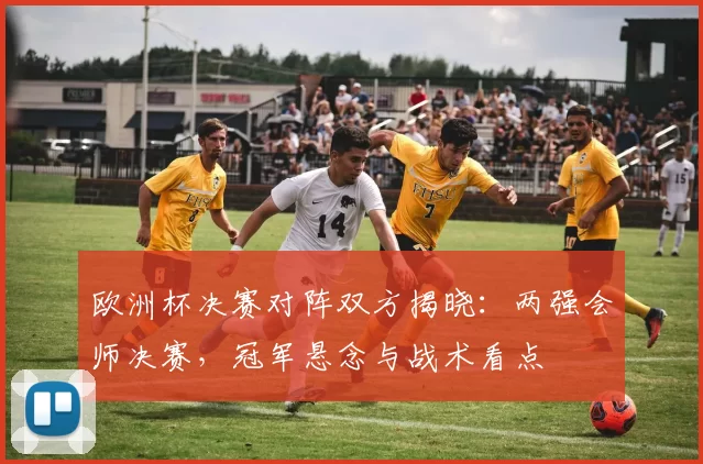 欧洲杯决赛对阵双方揭晓：两强会师决赛，冠军悬念与战术看点