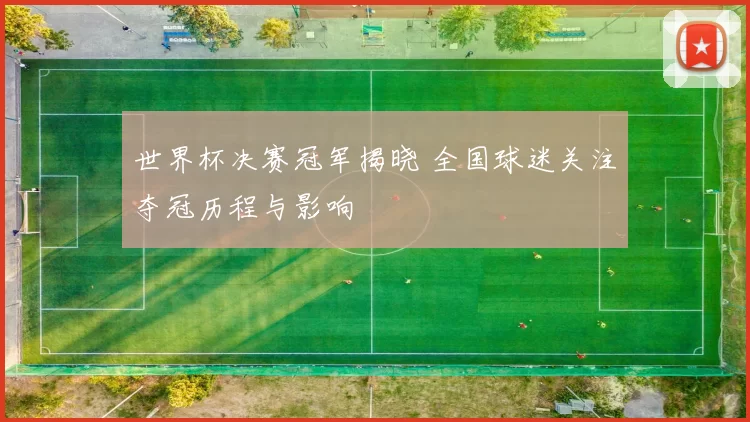 世界杯决赛冠军揭晓 全国球迷关注夺冠历程与影响