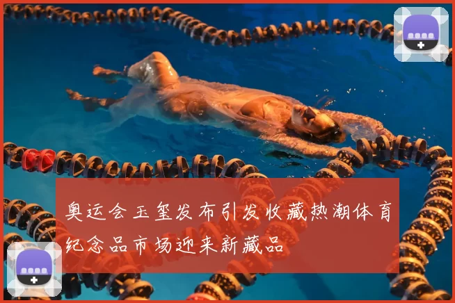 奥运会玉玺发布引发收藏热潮体育纪念品市场迎来新藏品