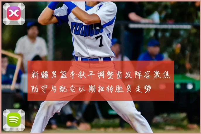 新疆男篮李秋平调整首发阵容聚焦防守与配合以期扭转胜负走势