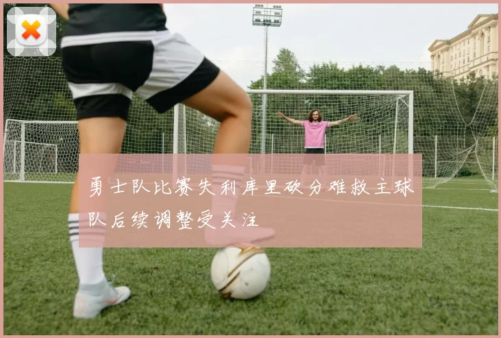 勇士队比赛失利库里砍分难救主球队后续调整受关注