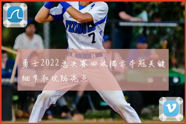 勇士2022总决赛回放揭示夺冠关键细节和攻防亮点