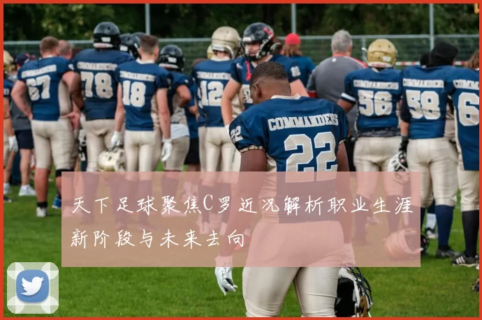 天下足球聚焦C罗近况解析职业生涯新阶段与未来去向