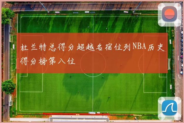 杜兰特总得分超越名宿位列NBA历史得分榜第八位