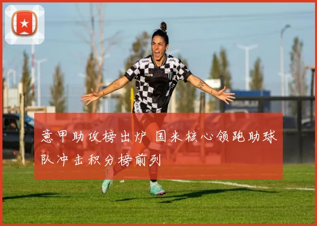 意甲助攻榜出炉 国米核心领跑助球队冲击积分榜前列