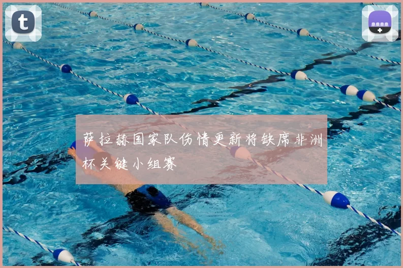 萨拉赫国家队伤情更新将缺席非洲杯关键小组赛