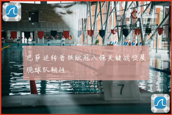 巴萨逆转晋级欧冠八强关键战役展现球队韧性