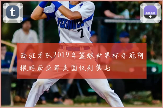 西班牙队2019年篮球世界杯夺冠阿根廷获亚军美国仅列第七