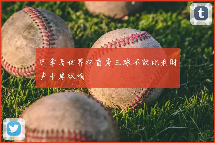 巴拿马世界杯首秀三球不敌比利时卢卡库双响