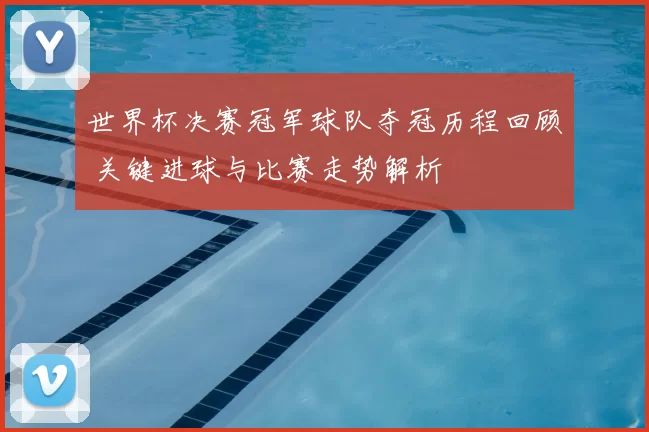 世界杯决赛冠军球队夺冠历程回顾 关键进球与比赛走势解析