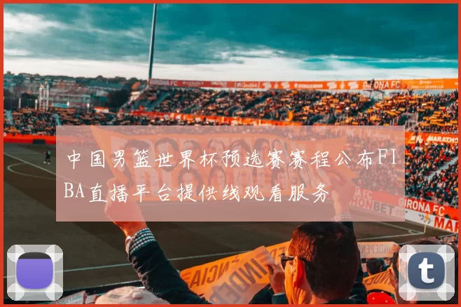 中国男篮世界杯预选赛赛程公布FIBA直播平台提供线观看服务