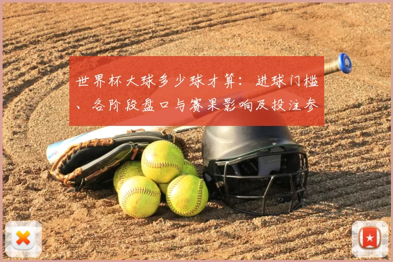 世界杯大球多少球才算：进球门槛、各阶段盘口与赛果影响及投注参考
