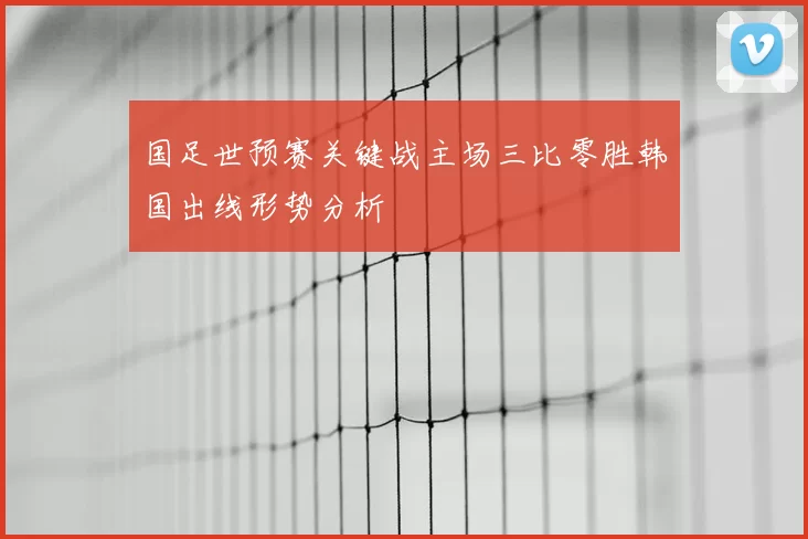 国足世预赛关键战主场三比零胜韩国出线形势分析