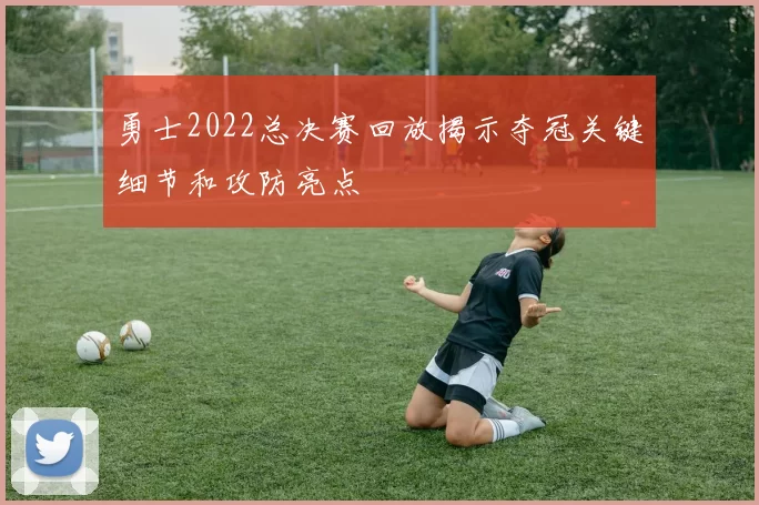 勇士2022总决赛回放揭示夺冠关键细节和攻防亮点