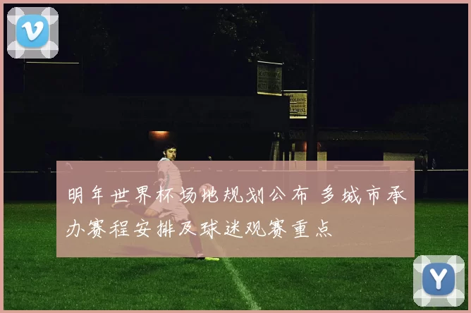 明年世界杯场地规划公布 多城市承办赛程安排及球迷观赛重点