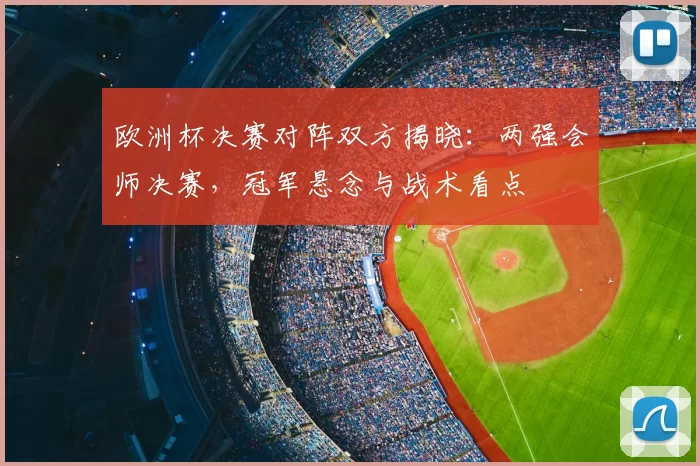 欧洲杯决赛对阵双方揭晓：两强会师决赛，冠军悬念与战术看点
