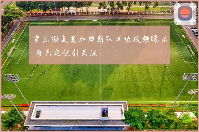 贾瓦勒麦基加盟新队训练视频曝光 角色定位引关注