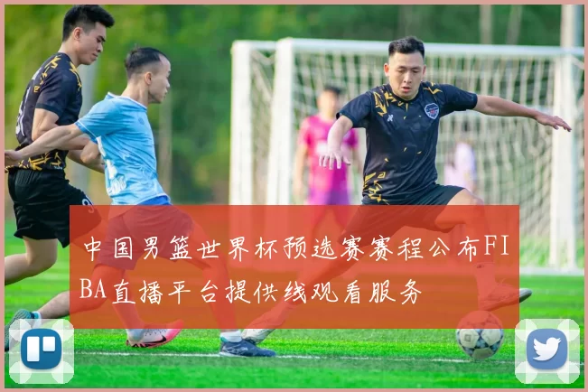 中国男篮世界杯预选赛赛程公布FIBA直播平台提供线观看服务