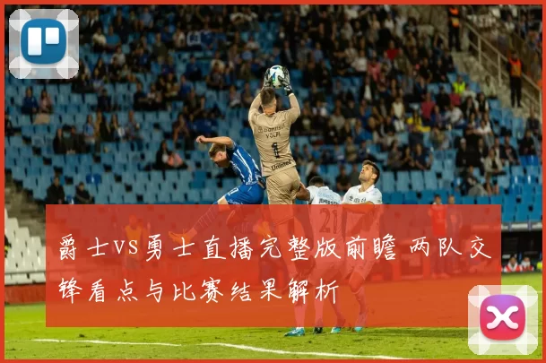 爵士vs勇士直播完整版前瞻 两队交锋看点与比赛结果解析