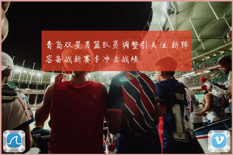 青岛双星男篮队员调整引关注 新阵容备战新赛季冲击战绩