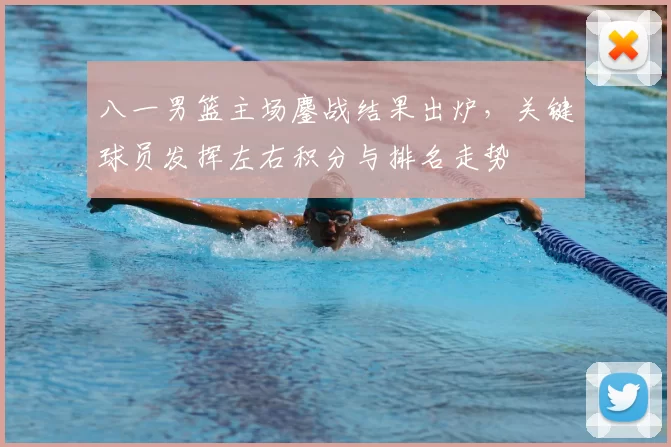 八一男篮主场鏖战结果出炉，关键球员发挥左右积分与排名走势