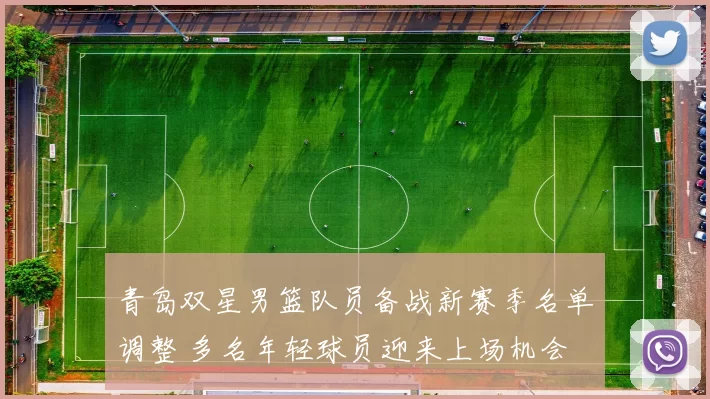 青岛双星男篮队员备战新赛季名单调整 多名年轻球员迎来上场机会