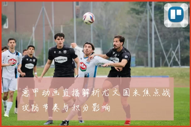 意甲动画直播解析尤文国米焦点战攻防节奏与积分影响
