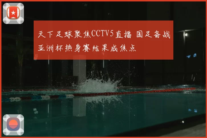 天下足球聚焦CCTV5直播 国足备战亚洲杯热身赛结果成焦点