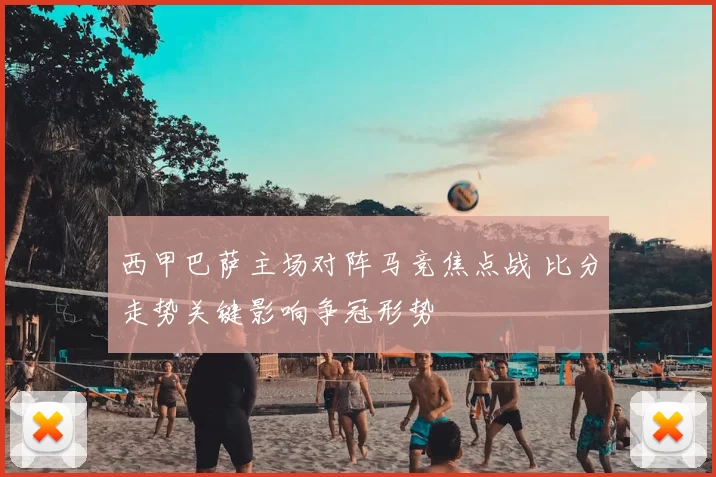 西甲巴萨主场对阵马竞焦点战 比分走势关键影响争冠形势