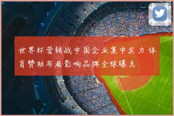 世界杯营销战中国企业集中发力 体育赞助布局影响品牌全球曝光