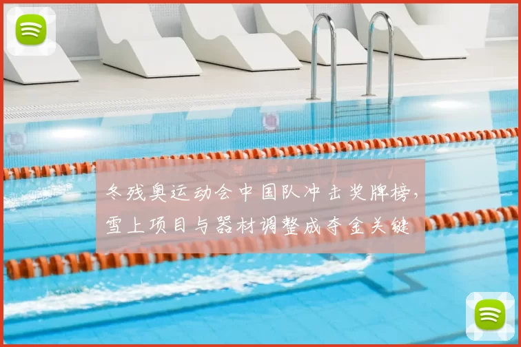 冬残奥运动会中国队冲击奖牌榜，雪上项目与器材调整成夺金关键