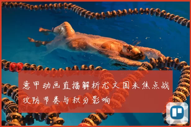 意甲动画直播解析尤文国米焦点战攻防节奏与积分影响