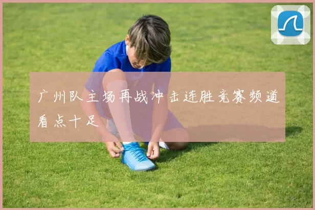 广州队主场再战冲击连胜竞赛频道看点十足