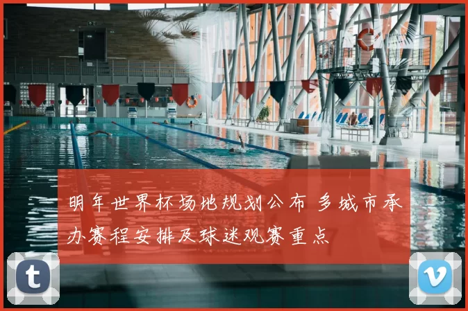 明年世界杯场地规划公布 多城市承办赛程安排及球迷观赛重点