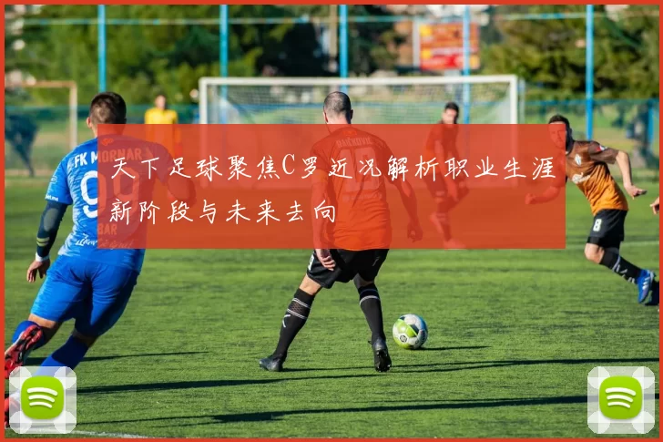 天下足球聚焦C罗近况解析职业生涯新阶段与未来去向