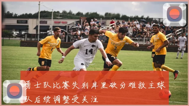 勇士队比赛失利库里砍分难救主球队后续调整受关注