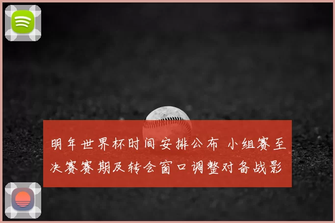 明年世界杯时间安排公布 小组赛至决赛赛期及转会窗口调整对备战影响