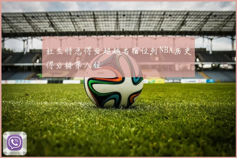 杜兰特总得分超越名宿位列NBA历史得分榜第八位