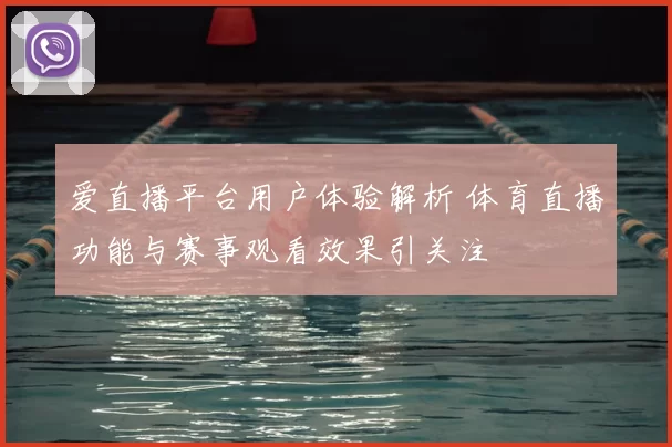爱直播平台用户体验解析 体育直播功能与赛事观看效果引关注