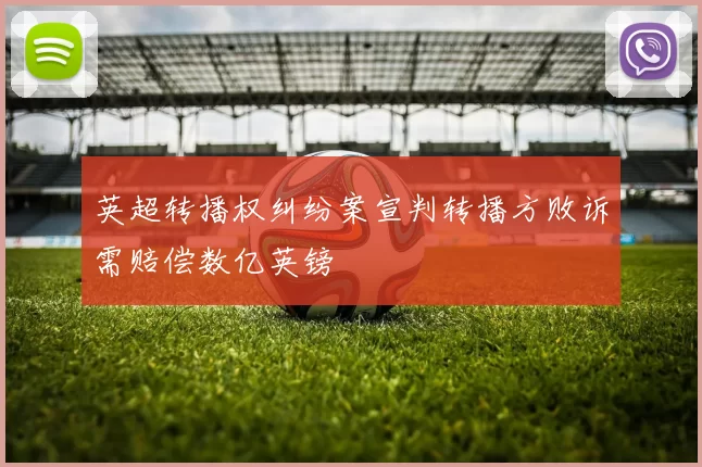 英超转播权纠纷案宣判转播方败诉需赔偿数亿英镑