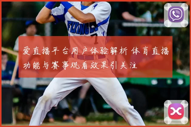 爱直播平台用户体验解析 体育直播功能与赛事观看效果引关注