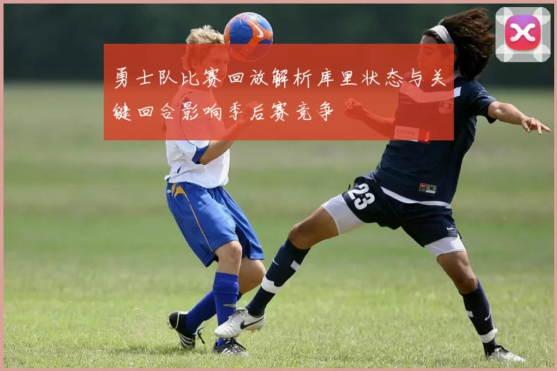 勇士队比赛回放解析库里状态与关键回合影响季后赛竞争