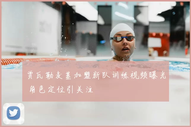 贾瓦勒麦基加盟新队训练视频曝光 角色定位引关注