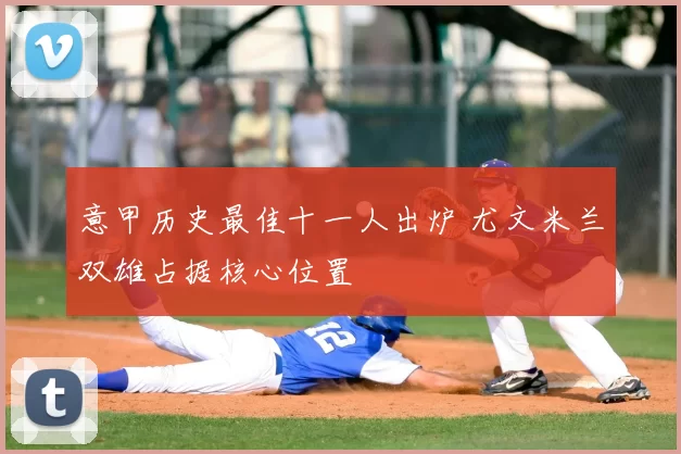 意甲历史最佳十一人出炉 尤文米兰双雄占据核心位置