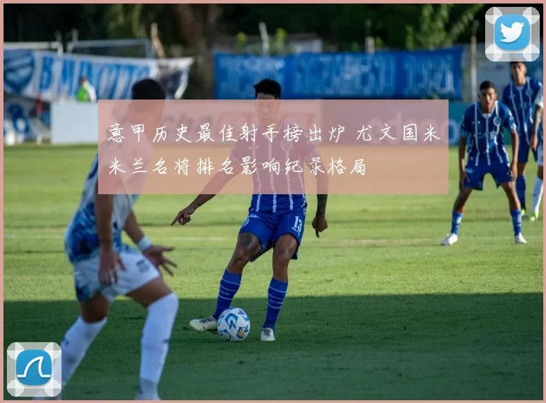 意甲历史最佳射手榜出炉 尤文国米米兰名将排名影响纪录格局
