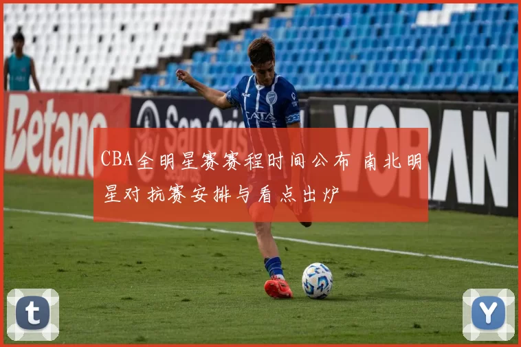 CBA全明星赛赛程时间公布 南北明星对抗赛安排与看点出炉