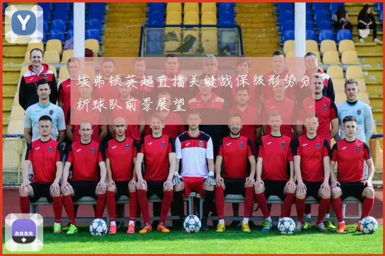 埃弗顿英超直播关键战保级形势分析球队前景展望